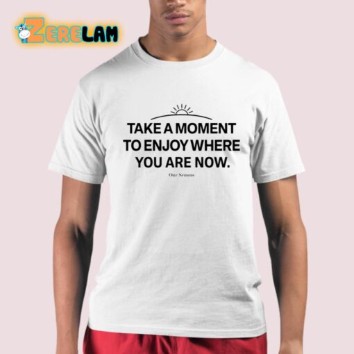 Ourseasns Take A Moment To Enjoy Where You Are Now Shirt