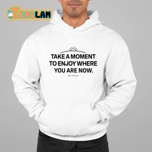Ourseasns Take A Moment To Enjoy Where You Are Now Shirt
