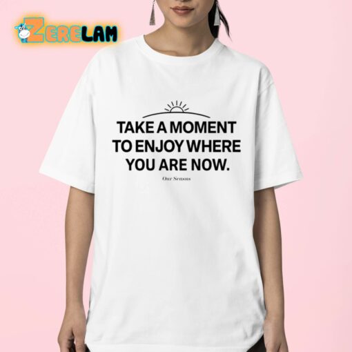 Ourseasns Take A Moment To Enjoy Where You Are Now Shirt