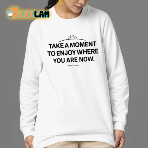 Ourseasns Take A Moment To Enjoy Where You Are Now Shirt