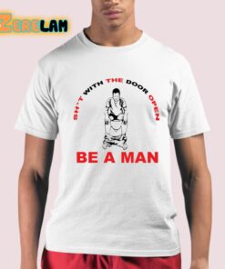 Shit With The Door Open Be A Man Shirt