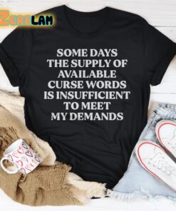 Some days the supply of available curse words is insufficient to meat my demands shirt 2
