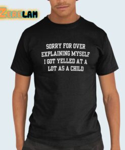 Sorry For Over Explaining Myself I Got Yelled At A Lot As A Child Shirt