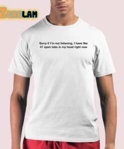 Sorry If I’m Not Listening I Have Like 47 Open Tabs In My Head Right Now Shirt