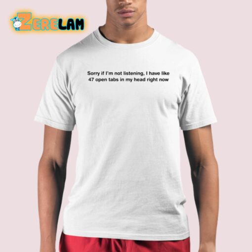 Sorry If I’m Not Listening I Have Like 47 Open Tabs In My Head Right Now Shirt