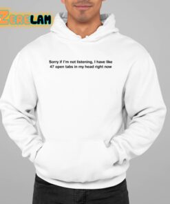 Sorry If Im Not Listening I Have Like 47 Open Tabs In My Head Right Now Shirt 22 1