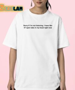 Sorry If Im Not Listening I Have Like 47 Open Tabs In My Head Right Now Shirt 23 1
