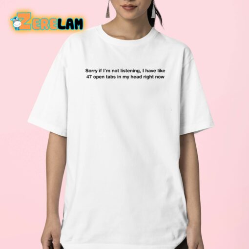 Sorry If I’m Not Listening I Have Like 47 Open Tabs In My Head Right Now Shirt