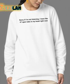 Sorry If Im Not Listening I Have Like 47 Open Tabs In My Head Right Now Shirt 24 1