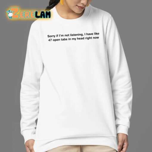 Sorry If I’m Not Listening I Have Like 47 Open Tabs In My Head Right Now Shirt