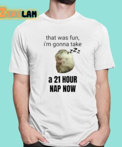 That Was Fun I’m Gonna Take A 21 Hour Nap Now Shirt