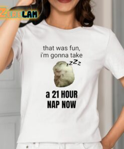 That Was Fun Im Gonna Take A 21 Hour Nap Now Shirt 2 1