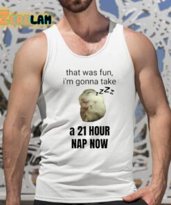 That Was Fun Im Gonna Take A 21 Hour Nap Now Shirt 5 1