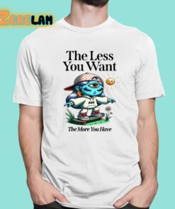 The Less You Want The More You Have Shirt 1 1