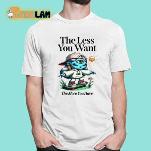 The Less You Want The More You Have Shirt