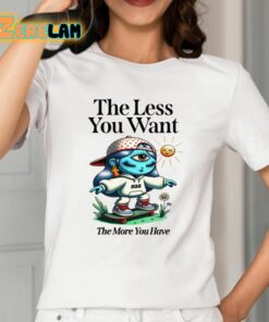 The Less You Want The More You Have Shirt 2 1