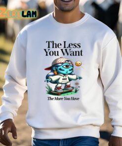 The Less You Want The More You Have Shirt 3 1