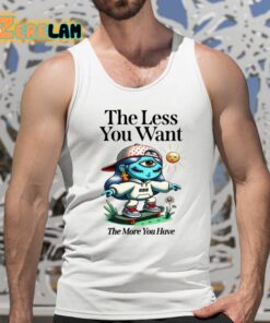 The Less You Want The More You Have Shirt 5 1