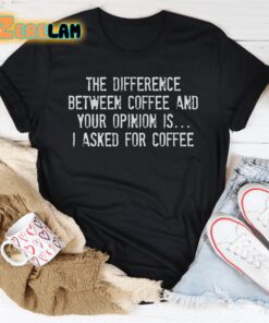 The difference between coffee and your opinion is I asked for coffee shirt