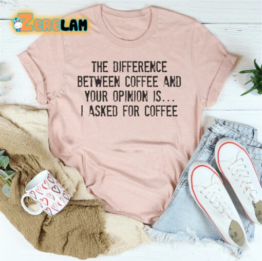 The difference between coffee and your opinion is I asked for coffee shirt