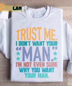 Trust me I don’t know want your man I am not even sure why you want your man sweatshirt