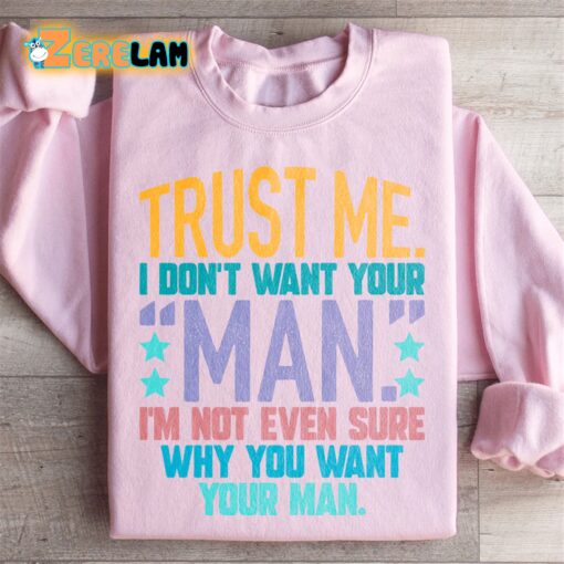 Trust me I don’t know want your man I am not even sure why you want your man sweatshirt