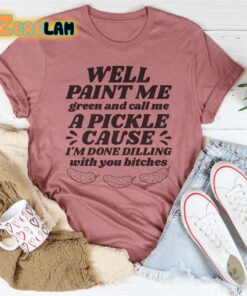 Well paint me green and call me A pickle cause Im done dilling with you bitches shirt 2