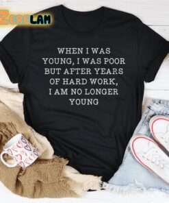 When i was young i was poor but after years of hard work I am no longer young shirt