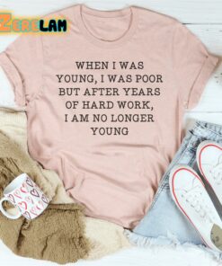 When i was young i was poor but after years of hard work I am no longer young shirt 2