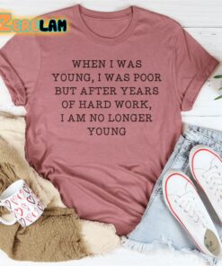 When i was young i was poor but after years of hard work I am no longer young shirt 3