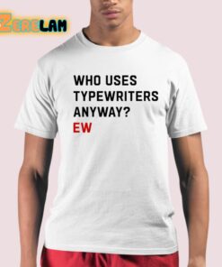 Who Uses Typewriters Anyway Ew Shirt 21 1