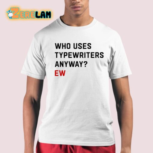 Who Uses Typewriters Anyway Ew Shirt