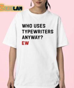 Who Uses Typewriters Anyway Ew Shirt 23 1