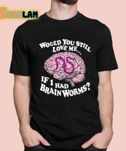 Would You Still Love Me If I Had Brainworms Shirt 1 1