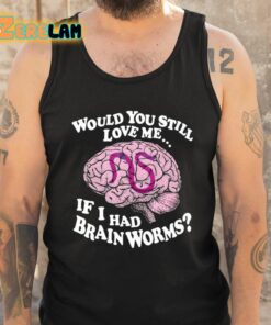 Would You Still Love Me If I Had Brainworms Shirt 5 1