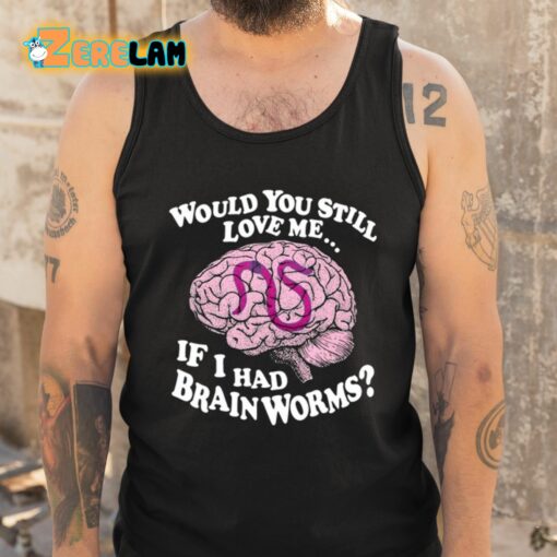 Would You Still Love Me If I Had Brainworms Shirt