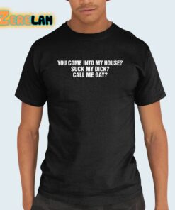 You Come Into To My House Suck My Dick Call Me Gay Shirt 21 1
