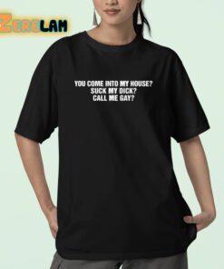 You Come Into To My House Suck My Dick Call Me Gay Shirt 23 1