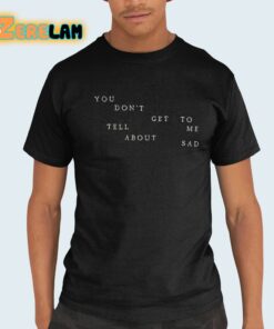 You Don’t Get To Tell Me About Sad Shirt