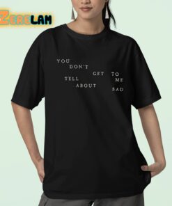 You Dont Get To Me Tell About Sad Shirt 23 1
