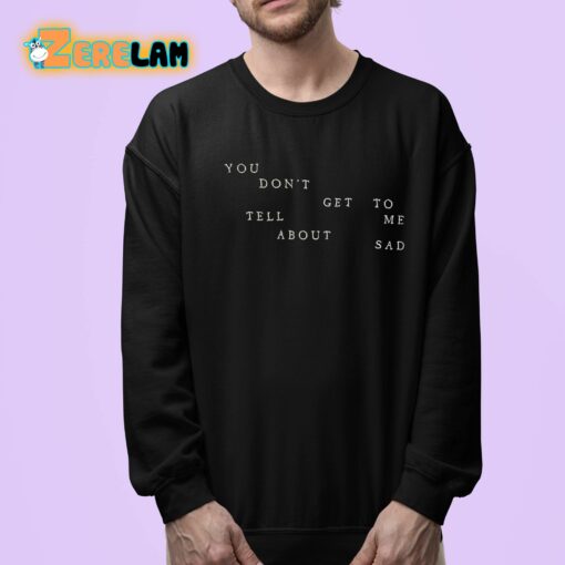 You Don’t Get To Tell Me About Sad Shirt