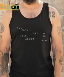 You Dont Get To Me Tell About Sad Shirt 5 1