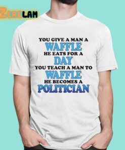 You Give A Man A Waffle He Eats For A Day You Teach A Man To Waffle He Becomes A Politician Shirt 1 1