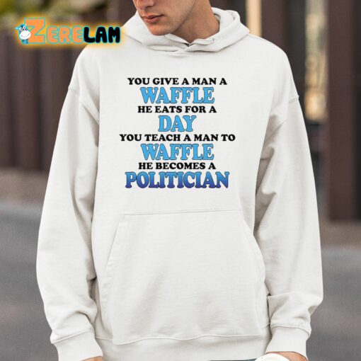 You Give A Man A Waffle He Eats For A Day You Teach A Man To Waffle He Becomes A Politician Shirt