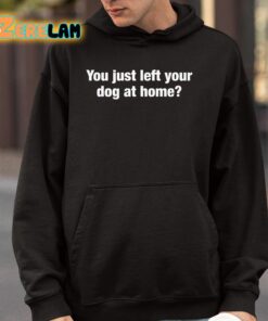 You Just Left Your Dog At Home Shirt 4 1