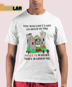 You Wouldnt Last An Hour In The Asylum Where They Raised Me Shirt 21 1