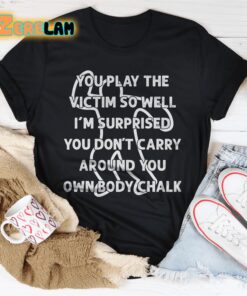 You play the victim so well I am surprised you dont carry around you own body chalk shirt 1