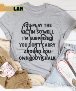 You play the victim so well I am surprised you dont carry around you own body chalk shirt 2