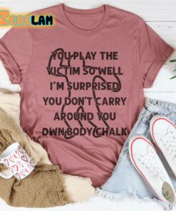 You play the victim so well I am surprised you dont carry around you own body chalk shirt 3
