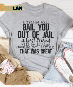 a friend will ball you out of jail a best friend will be sitting beside you saying that was great shirt 1
